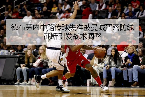 德布劳内中路传球失准被曼城严密防线截断引发战术调整